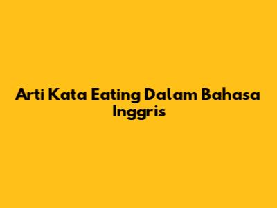Arti Kata "Eating" Dalam Bahasa Inggris