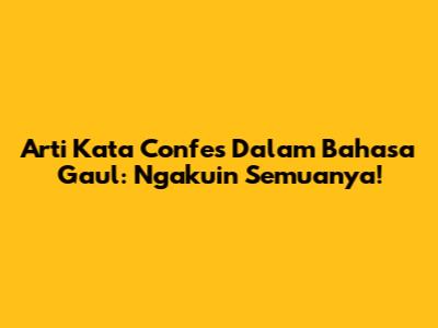 Arti Kata Confes Dalam Bahasa Gaul: Ngakuin Semuanya!