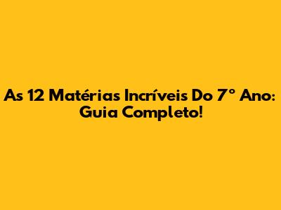 As 12 Matérias Incríveis Do 7º Ano: Guia Completo!
