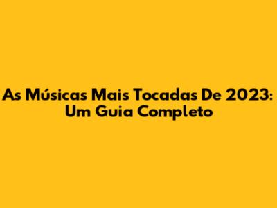 As Músicas Mais Tocadas De 2023: Um Guia Completo