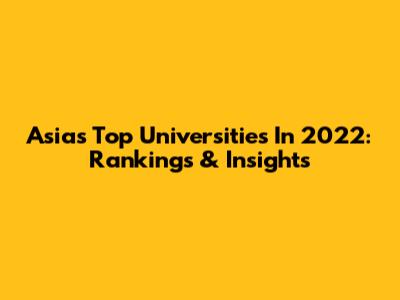 Asia's Top Universities In 2022: Rankings & Insights