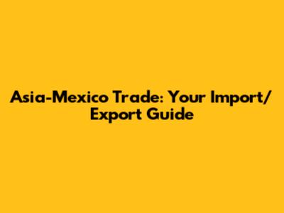 Asia-Mexico Trade: Your Import/Export Guide