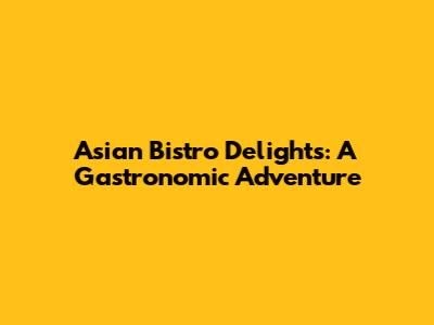 Asian Bistro Delights: A Gastronomic Adventure