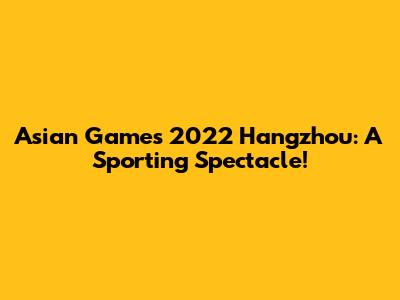 Asian Games 2022 Hangzhou: A Sporting Spectacle!