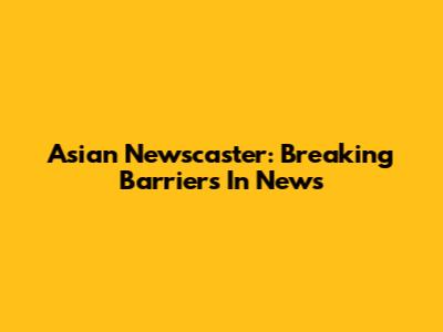 Asian Newscaster: Breaking Barriers In News