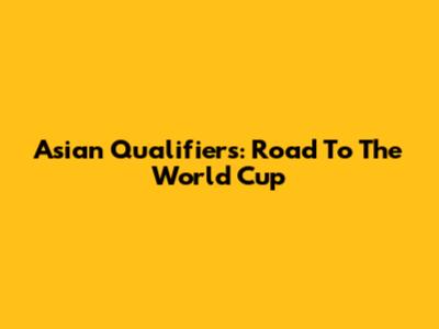 Asian Qualifiers: Road To The World Cup