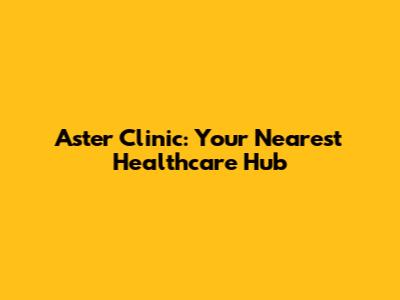 Aster Clinic: Your Nearest Healthcare Hub