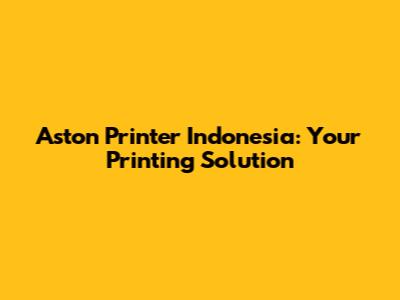 Aston Printer Indonesia: Your Printing Solution