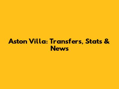 Aston Villa: Transfers, Stats & News