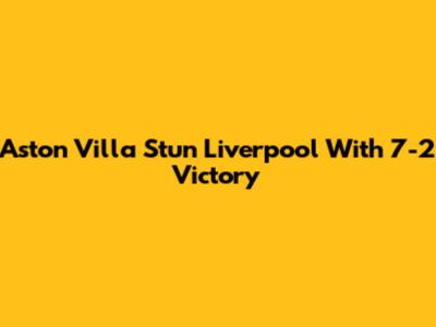 Aston Villa Stun Liverpool With 7-2 Victory