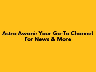Astro Awani: Your Go-To Channel For News & More