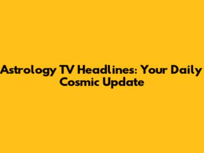 Astrology TV Headlines: Your Daily Cosmic Update