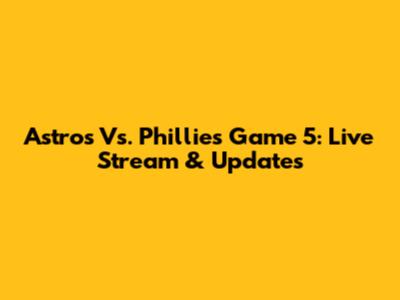Astros Vs. Phillies Game 5: Live Stream & Updates