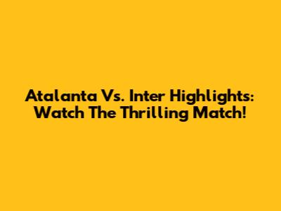 Atalanta Vs. Inter Highlights: Watch The Thrilling Match!
