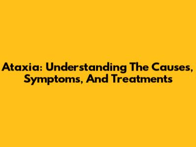 Ataxia: Understanding The Causes, Symptoms, And Treatments