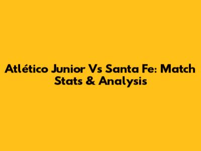 Atlético Junior Vs Santa Fe: Match Stats & Analysis