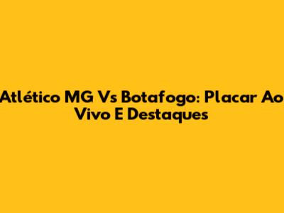 Atlético MG Vs Botafogo: Placar Ao Vivo E Destaques