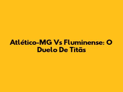 Atlético-MG Vs Fluminense: O Duelo De Titãs
