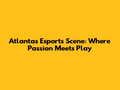 Atlanta's Esports Scene: Where Passion Meets Play