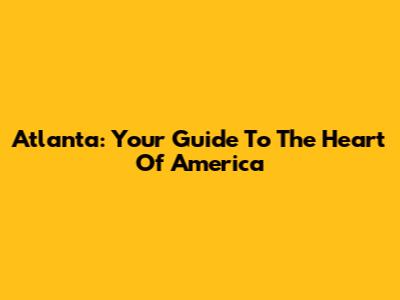 Atlanta: Your Guide To The Heart Of America