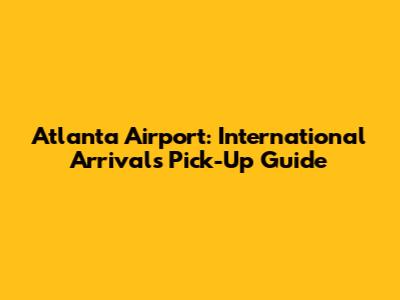 Atlanta Airport: International Arrivals Pick-Up Guide
