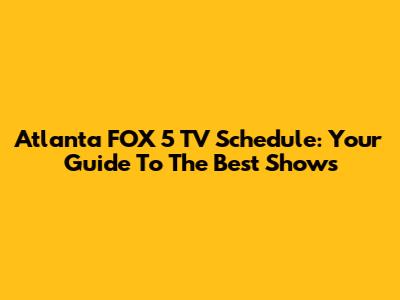 Atlanta FOX 5 TV Schedule: Your Guide To The Best Shows