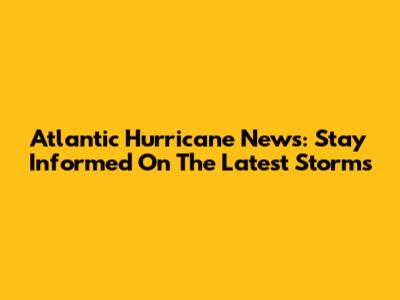 Atlantic Hurricane News: Stay Informed On The Latest Storms