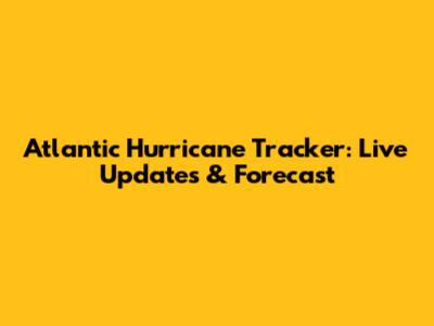 Atlantic Hurricane Tracker: Live Updates & Forecast