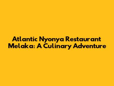 Atlantic Nyonya Restaurant Melaka: A Culinary Adventure