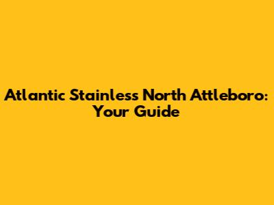 Atlantic Stainless North Attleboro: Your Guide