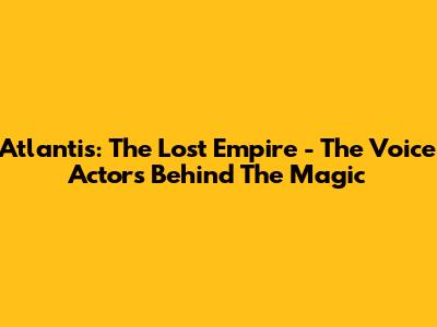 Atlantis: The Lost Empire - The Voice Actors Behind The Magic