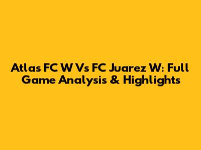 Atlas FC W Vs FC Juarez W: Full Game Analysis & Highlights