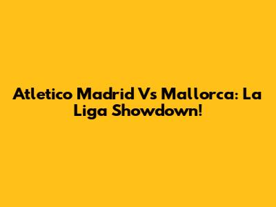 Atletico Madrid Vs Mallorca: La Liga Showdown!