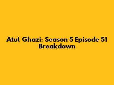 Atul Ghazi: Season 5 Episode 51 Breakdown