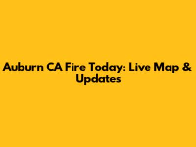 Auburn CA Fire Today: Live Map & Updates