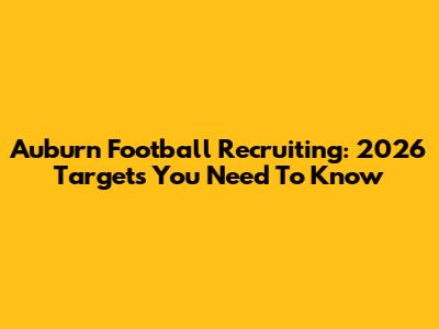 Auburn Football Recruiting: 2026 Targets You Need To Know