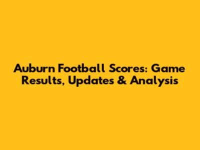 Auburn Football Scores: Game Results, Updates & Analysis