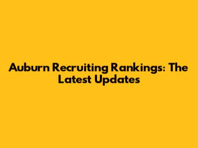 Auburn Recruiting Rankings: The Latest Updates