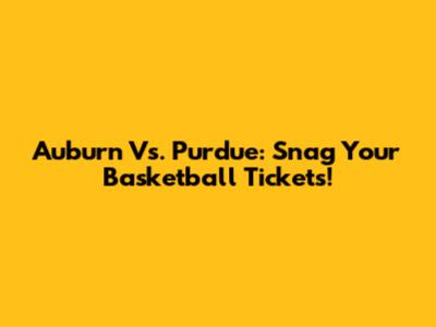 Auburn Vs. Purdue: Snag Your Basketball Tickets!