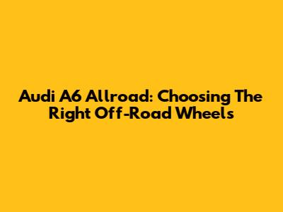 Audi A6 Allroad: Choosing The Right Off-Road Wheels