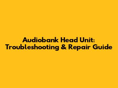 Audiobank Head Unit: Troubleshooting & Repair Guide