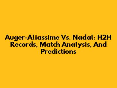 Auger-Aliassime Vs. Nadal: H2H Records, Match Analysis, And Predictions
