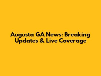Augusta GA News: Breaking Updates & Live Coverage