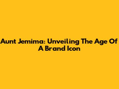 Aunt Jemima: Unveiling The Age Of A Brand Icon