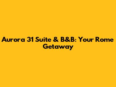 Aurora 31 Suite & B&B: Your Rome Getaway