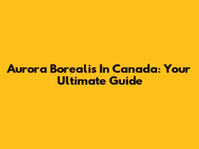 Aurora Borealis In Canada: Your Ultimate Guide