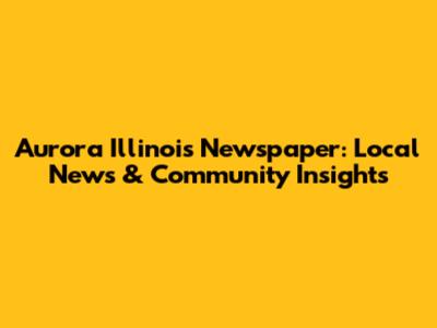 Aurora Illinois Newspaper: Local News & Community Insights