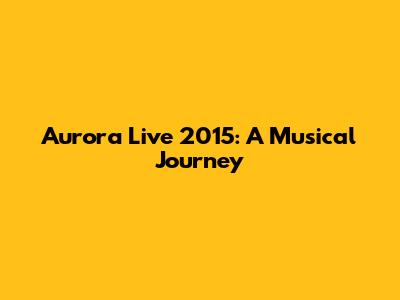 Aurora Live 2015: A Musical Journey