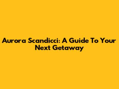 Aurora Scandicci: A Guide To Your Next Getaway