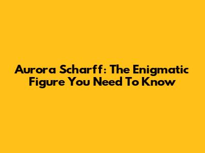 Aurora Scharff: The Enigmatic Figure You Need To Know